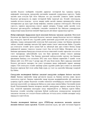 8
засгийн бодлого төлбөрийн тэнцлийн дарамтыг тогтвортой бус түвшинд хүргэж,
инфляцийг нэмэгдүүлж, санхүүгийн системийн чадавхийг сулруулахад хүргэлээ. Эдийн
засгийн өсөн нээгдэж буй эмзэг байдлын энэ үед өсөлтийг дэмжсэн эдийн засгийн
бодлогыг үргэжлүүлэх нь өөрөө тогтвортой байж чадахгүй юм. Зээлийг нэмэгдүүлж,
төсвийн ихээхэн алдагдал хүлээх замаар эдийн засгийг цаашид эрчимжүүлбэл зөвхөн
хязгаарагдмал үр дүнд хүрч өндөр инфляци, ханшны сулралыг нэмэгдүүлнэ. Ингэснээр
хэрэглээ, хөрөнгө оруулалтанд нэмэлт дарамт авчирна. Улмаар эдийн засгийн тэлэх
бодлогыг үргэлжлүүлбэл төлбөрийн тэнцлийн тэнцвэртэй бус байдлын удаашруулсан
залруулгаар гадаад валютын нөөцийг барагдуулах үйл явцыг хурдасгахад хүргэнэ.
Өндөр инфляцийг бууруулахын тулд мөнгөний бодлогыг чангалах хэрэгтэй. Мөнгөний
бодлогын эрх баригчид мөнгөний бодлогыг чангалах замаар бодлогын чиглэлээ инфляци
рүү чиглүүлэх хэрэгтэй юм. Сүүлийн үеийн мөнгөний үзүүлэлтийг авч үзэхэд өсч буй
инфляци, гадаад санхүүжилтийн нэмэгдэж буй алдагдлын улмаас төв банкны өргөжсөн
тайлан тэнцлийг аажмаар чангалж буй зарим шинж тэмдэг ажиглагдаж байна. Сүүлийн
үед нэмэгдсэн зээлийг эргэн хумьж буй нь зайлшгүй авах арга хэмжээ бөгөөд өндөр
инфляцитэй цаашид тэмцэхэд тусална гэдэгт бид итгэлтэй байна. Өнгөрсөн жил төв
банкнаас арилжааны банкуудад олгосон ихээхэн хэмжээний зээлийг харгалзан зээл олголт
гэнэт чангарахаас зайлсхийхийн тулд төв банк өргөжсөн тайлан тэнцлээ аажмаар
хумихаас аргагүй байна. Төв банкны мөнгөний нийлүүлэлтийн хүрээнд төв банкнаас
арилжааны банкинд зээл олгосноос 2012 оны эцэст банкны хөрөнгийн 5 хувийг эзэлж
байсан нийт зээл 2014 оны 5 дугаар сард 20 хувь болж өссөн. Ирэх саруудад мөнгөний
бодлого үргэлжлэн чангарна гэж үзвэл хугацааны явцад инфляцийн дарамт аажмаар
саарна. Гэвч нэмэгдсэн зээлийг аажмаар хумих сүүлийн үеийн арга хэмжээ нь мөнгөний
бодлогыг өөрчилж буй гэсэн албан байр суурь уу гэдэг нь одоогийн байдлаар тодорхой
бус байна.
Санхүүгийн тогтвортой байдлыг хангахад санхүүгийн салбарын бодлого чиглэгдэх
ёстой. Банкны хөрөнгийн чанар үргэлжлэн муудах нь банкны системд учрах эрсдэл
нэмэгдэхэд хүргэнэ. Банкны хөрөнгийн чанар муудаж андеррайтингийн үйл ажиллагаа
сулрахад хүргэх учраас бодлогын зээлийн томоохон хөтөлбөрүүдэд зохистой харьцааны
шалгуур үзүүлэлтийг сул мөрдүүлж байгаа нь улам санаа зовоож байна. Системийн нөлөө
бүхий Хадгаламжийн банкны өнгөрсөн жилийн дампуурлаас харахад засаглалын бүтэц
муу, зохистой харьцааны шалгуурыг хатуу мөрдөөгүйгээс уг байдалд хүрсэн байна.
Бодлогын зээлийн хөтөлбөр хэрэгжиж буйтай холбогдсон зохицуулалтын эвлэрэнгүй
хандлагыг зогсоож, нэг зээлдэгч болон холбогдох этгээдэд олгох зээлийн хязгаарыг хатуу
мөрдүүлэх хэрэгтэй юм.
Төсвийн тогтвортой байдлын хууль (ТТБХ)-иар тогтоосон төсвийн сахилгыг
төсвийн бодлого сахих хэрэгтэй. Төсвийн сахилгын хууль, эрх зүйн тогтолцоо бүрдсэн
 