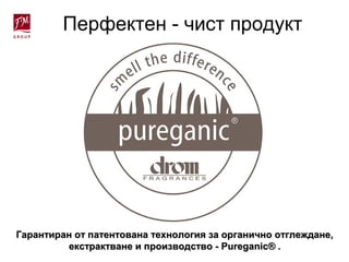 Перфектен - чист продукт
Гарантиран от патентована технология за органично отглеждане,Гарантиран от патентована технология за органично отглеждане,
екстрактване и производство -екстрактване и производство - PureganicPureganic® .® .
 