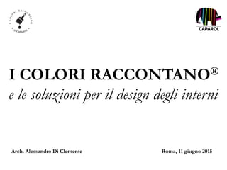 I COLORI RACCONTANO®
e le soluzioni per il design degli interni
Roma, 11 giugno 2015Arch. Alessandro Di Clemente
 