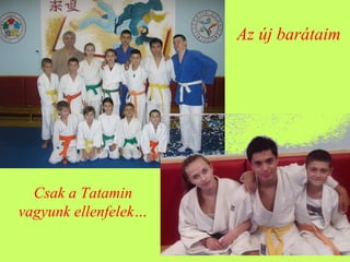 Az új barátaim
Csak a Tatamin
vagyunk ellenfelek…
 