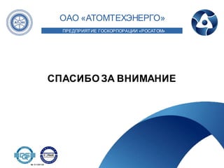 СПАСИБО ЗА ВНИМАНИЕ
ПРЕДПРИЯТИЕ ГОСКОРПОРАЦИИ «РОСАТОМ»
ОАО «АТОМТЕХЭНЕРГО»
СПАСИБО ЗА ВНИМАНИЕ
ПРЕДПРИЯТИЕ ГОСКОРПОРАЦИИ «РОСАТОМ»
ОАО «АТОМТЕХЭНЕРГО»
No 31100130
 