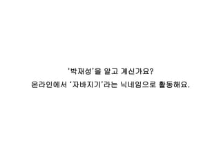 ‘박재성’을 알고 계신가요?
온라인에서 ‘자바지기’라는 닉네임으로 활동해요.
 