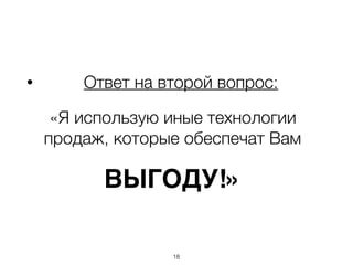 • Ответ на второй вопрос:
«Я использую иные технологии
продаж, которые обеспечат Вам
ВЫГОДУ!»
18
 