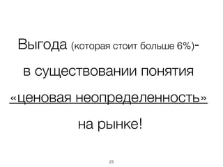 Выгода (которая стоит больше 6%)-
в существовании понятия
«ценовая неопределенность»
на рынке!
23
 