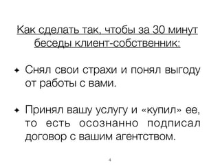 Как сделать так, чтобы за 30 минут
беседы клиент-собственник:
!
Снял свои страхи и понял выгоду
от работы с вами.
!
Принял вашу услугу и «купил» ее,
то есть осознанно подписал
договор с вашим агентством.
4
 