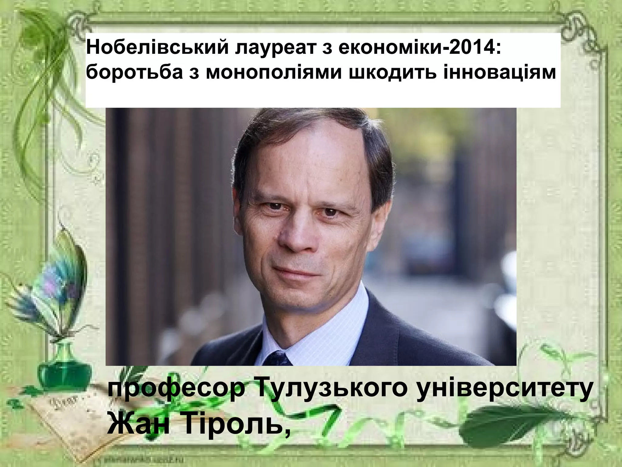 Нобелівський лауреат з економіки-2014:
боротьба з монополіями шкодить інноваціям
професор Тулузького університету
Жан Тіроль,
 
