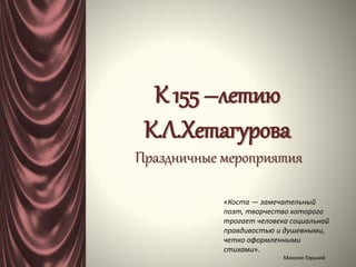 К 155 –летию
К.Л.Хетагурова
Праздничные мероприятия
«Коста — замечательный
поэт, творчество которого
трогает человека социальной
правдивостью и душевными,
четко оформленными
стихами».
Максим Горький
 