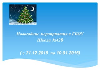 Новогодние мероприятия в ГБОУ
Школа №426
( с 21.12.2015 по 10.01.2016)
 