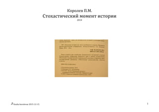 Studia	
  korolevae	
  2015-­‐12-­‐15	
   	
   1	
  
Королев	
  П.М.	
  	
  
Стохастический	
  момент	
  истории	
  
2014	
  
	
   	
  
	
  
 