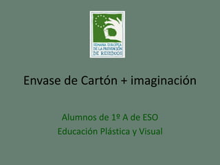 Envase de Cartón + imaginación
Alumnos de 1º A de ESO
Educación Plástica y Visual
 