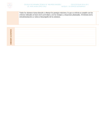 ESCUELA SECUNDARIA TÉCNICA 50 “WILFRIDO MASSIEU” CICLO ESCOLAR 2014-2015
LIC. ANA LAURA LÓPEZ CRUZ BLOQUE 1: EL ESPACIO GEOGRÁFICO
Todos los alumnos tienen derecho a obtener los puntajes máximos, lo que se solicita es cumplir con los
criterios indicados al inicio de la actividad y con los tiempos y situaciones planteadas. Al término de la
retroalimentación se valora el desempeño de los alumnos.
OBSERVACIONES
 