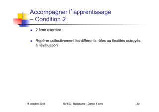 11 octobre 2014 ISFEC - Batipaume - Daniel Favre 30
Accompagner l apprentissage
– Condition 2
  2 ème exercice :
  Repérer collectivement les différents rôles ou finalités octroyés
à l’évaluation
 