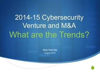 S
2014-15 Cybersecurity
Venture and M&A
What are the Trends?
Nick Normile
August 2015
 