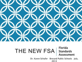 THE NEW FSA 
Florida 
Standards 
Assessment 
Dr. Karen Schafer Brevard Public Schools July, 
2014 
 