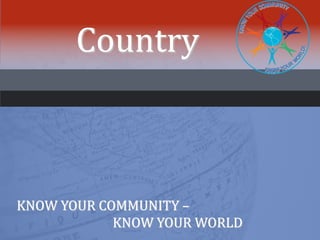 Country
KNOW YOUR COMMUNITY –
KNOW YOUR WORLD
 
