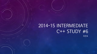 2014-15 INTERMEDIATE
C++ STUDY #6
옥찬호
 
