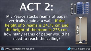 ACT 3: 
Mr. Pearce stacks reams of paper 
vertically against a wall. If the 
height of 5 reams is 24.75 cm and 
the height...