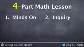 4 -Part Math Lesson 
1. Minds On 2. Inquiry 
3. Connections 4. Consolidate 
www.tapintoteenminds.com @MathletePearce 
 