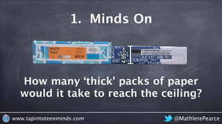 1. Minds On 
6 cm How many ‘thick’ packs of 
paper would it take to reach 
the ceiling? 
www.tapintoteenminds.com @Mathlet...