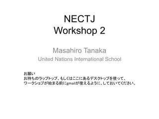 NECTJ
Workshop 2
Masahiro Tanaka
United Nations International School
お願い
お持ちのラップトップ、もしくはここにあるデスクトップを使って、
ワークショプが始まる前にgmailが使えるように、しておいてください。
 