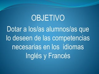 OBJETIVO
Dotar a los/as alumnos/as que
lo deseen de las competencias
necesarias en los idiomas
Inglés y Francés
 