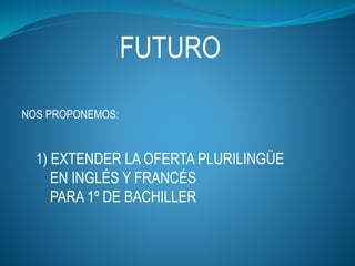 FUTURO
NOS PROPONEMOS:
1) EXTENDER LA OFERTA PLURILINGÜE
EN INGLÉS Y FRANCÉS
PARA 1º DE BACHILLER
 
