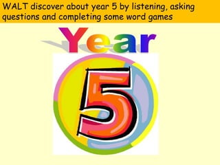 WALT discover about year 5 by listening, asking 
questions and completing some word games 
 
