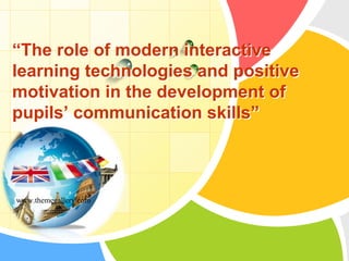 L/O/G/O
“The role of modern interactive
learning technologies and positive
motivation in the development of
pupils’ communication skills”
www.themegallery.com
 