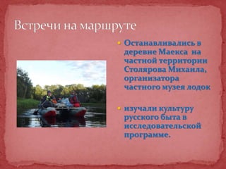  Останавливались в
деревне Маекса на
частной территории
Столярова Михаила,
организатора
частного музея лодок
 изучали культуру
русского быта в
исследовательской
программе.
 