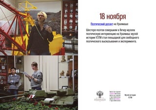 18 ноября
Поэтический десант на Уралмаше
Шестеро поэтов совершили в Вечер музеев
поэтическую интервенцию на Уралмаш: музей
истории УЗТМ стал площадкой для свободного
поэтического высказывания и эксперимента.
Музей истории
УЗТМ
 