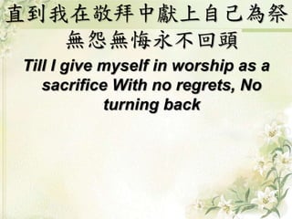 直到我在敬拜中獻上自己為祭
無怨無悔永不回頭
Till I give myself in worship as a
sacrifice With no regrets, No
turning back
 