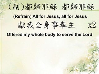 (副)都歸耶穌 都歸耶穌
(Refrain) All for Jesus, all for Jesus
獻我全身事奉主 x2
Offered my whole body to serve the Lord
 