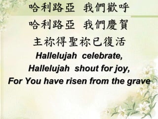 哈利路亞 我們歡呼
哈利路亞 我們慶賀
主祢得聖祢已復活
Hallelujah celebrate,
Hallelujah shout for joy,
For You have risen from the grave
 