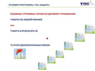 ОСНОВНЫЕ СТРАХОВЫЕ СЛУЧАИ ПО ДОГОВОРУ СТРАХОВАНИЯ:
СМЕРТЬ ПО ЛЮБОЙ ПРИЧИНЕ
или
СМЕРТЬ В РЕЗУЛЬТАТЕ НС
+
6 ГРУПП ДОПОЛНИТЕЛЬНЫХ РИСКОВ
УСЛОВИЯ ПРОГРАММЫ «ТАС-ЗАЩИТА»
 