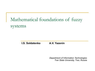 Mathematical foundations of fuzzy
systems
I.S. Soldatenko
Department of Information Technologies
Tver State University, Tver, Russia
A.V. Yazenin
 