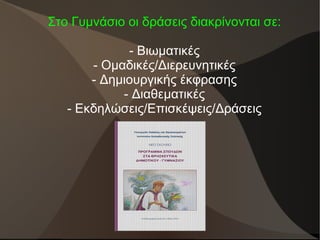 Στο Γυμνάσιο οι δράσεις διακρίνονται σε:
- Βιωματικές
- Ομαδικές/Διερευνητικές
- Δημιουργικής έκφρασης
- Διαθεματικές
- Εκδηλώσεις/Επισκέψεις/Δράσεις
 