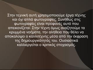 Στην τεχνική αυτή χρησιμοποιούμε έργα τέχνης
και όχι απλά φωτογραφίες. Συνήθως στις
φωτογραφίες είναι προφανές αυτό που
απεικονίζεται. Στην τέχνη όμως αναζητούμε τα
κρυμμένα νοήματα, την αλήθεια που θέλει να
αποκαλύψει ο καλλιτέχνης μέσα από την έκφραση
της δημιουργικότητάς του. Ουσιαστικά
καλλιεργείται ο κριτικός στοχασμός.
 