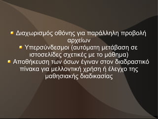 Διαχωρισμός οθόνης για παράλληλη προβολή
αρχείων
Υπερσύνδεσμοι (αυτόματη μετάβαση σε
ιστοσελίδες σχετικές με το μάθημα)
Αποθήκευση των όσων έγιναν στον διαδραστικό
πίνακα για μελλοντική χρήση ή έλεγχο της
μαθησιακής διαδικασίας
 