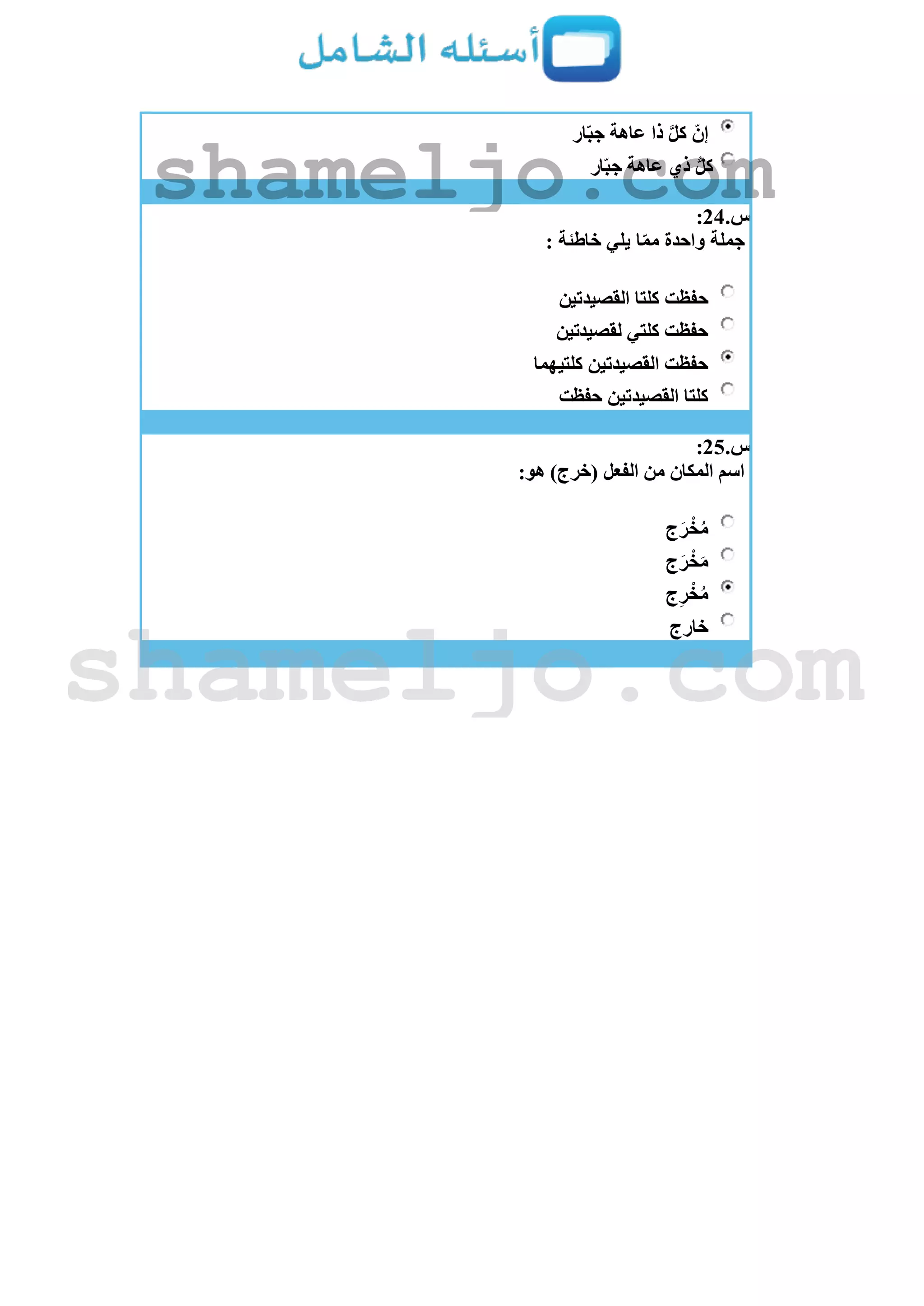 ‫ار‬ّ‫ب‬‫ج‬ ‫عاهة‬ ‫ذا‬ َّ‫ل‬‫ك‬ ّ‫إن‬
‫ار‬ّ‫ب‬‫ج‬ ‫عاهة‬ ‫ذي‬ ُّ‫ل‬‫ك‬
‫س‬.24:
: ‫خاطئة‬ ‫يلي‬ ‫ا‬ّ‫م‬‫م‬ ‫واحدة‬ ‫جملة‬
‫حفظت‬‫القصيدتين‬ ‫كلتا‬
‫لقصيدتين‬ ‫كلتي‬ ‫حفظت‬
‫كلتيهما‬ ‫القصيدتين‬ ‫حفظت‬
‫حفظت‬ ‫القصيدتين‬ ‫كلتا‬
‫س‬.25:
:‫هو‬ )‫(خرج‬ ‫الفعل‬ ‫من‬ ‫المكان‬ ‫اسم‬
‫ج‬َ‫ر‬ ْ‫خ‬ُ‫م‬
‫ج‬َ‫ر‬ ْ‫خ‬َ‫م‬
‫ج‬ِ‫ر‬ ْ‫خ‬ُ‫م‬
‫خارج‬
shameljo.com
shameljo.com
 