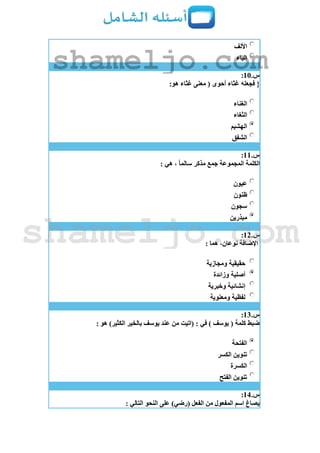 ‫األلف‬
‫الياء‬
‫س‬.11:
:‫هو‬ ‫غثاء‬ ‫معنى‬ ( ‫أحوى‬ ‫غثاء‬ ‫فجعله‬ {
‫الغناء‬
‫الثغاء‬
‫الهشيم‬
‫الشفق‬
‫س‬.11:
: ‫هي‬ ، ‫سالما‬ ‫مذكر‬ ‫جمع‬ ‫المجموعة‬ ‫الكلمة‬
‫عيون‬
‫ظنون‬
‫سجون‬
‫مبذرين‬
‫س‬.12:
: ‫هما‬ ،‫نوعان‬ ‫اإلضافة‬
‫ومجازية‬ ‫حقيقية‬
‫وزائدة‬ ‫أصلية‬
‫وخبرية‬ ‫إنشائية‬
‫ومعنوية‬ ‫لفظية‬
‫س‬.13:
: ‫هو‬ )‫الكثير‬ ‫بالخير‬ ‫يوسف‬ ‫عند‬ ‫من‬ ‫(اتيت‬ : ‫في‬ ) ‫يوسف‬ ( ‫كلمة‬ ‫ضبط‬
‫الفتحة‬
‫الكسر‬ ‫تنوين‬
‫الكسرة‬
‫الفتح‬ ‫تنوين‬
‫س‬.14:
: ‫التالي‬ ‫النحو‬ ‫على‬ )‫(رضي‬ ‫الفعل‬ ‫من‬ ‫المفعول‬ ‫اسم‬ ‫يصاغ‬
shameljo.com
shameljo.com
 