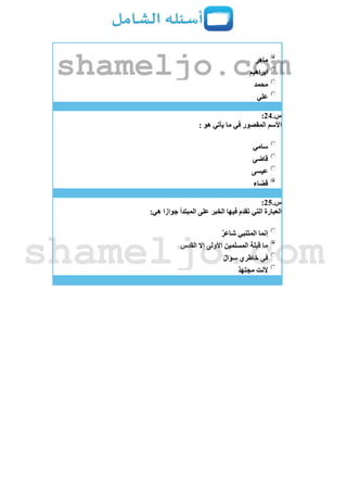 ‫ماهر‬
‫ابراهيم‬
‫محمد‬
‫علي‬
‫س‬.24:
: ‫هو‬ ‫يأتي‬ ‫ما‬ ‫في‬ ‫المقصور‬ ‫األسم‬
‫سامي‬
‫قاضي‬
‫عيسى‬
‫قضاء‬
‫س‬.25:
:‫هي‬ ‫جوازا‬ ‫المبتدأ‬ ‫على‬ ‫الخبر‬ ‫فيها‬ ‫تقدم‬ ‫التي‬ ‫العبارة‬
‫شاعر‬ ‫المتنبي‬ ‫إنما‬
‫القدس‬ ‫إال‬ ‫األولى‬ ‫المسلمين‬ ‫قبلة‬ ‫ما‬
‫سؤال‬ ‫خاطري‬ ‫في‬
‫مجتهد‬ ‫ألنت‬
shameljo.com
shameljo.com
 