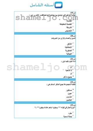 ‫س‬.19:
: ‫هي‬ ،‫األخرى‬ ‫ر‬ّ‫س‬‫تف‬ ‫إحداهما‬ ‫جملتين‬ ‫بين‬ ‫توضع‬ ‫التي‬ ‫الترقيم‬ ‫عالمة‬
‫الفاصلة‬
‫المنقوطة‬ ‫الفاصلة‬
‫الشرطة‬
‫التنصيص‬
‫س‬.21:
:‫الحروف‬ ‫من‬ ‫والزاي‬ ‫والصاد‬ ‫السين‬
‫االذالق‬
‫االحتكاكية‬
‫الصفيرية‬
‫الجوفية‬
‫س‬.21:
: ‫يلي‬ ‫فيما‬ ‫الجزم‬ ‫أداة‬
ْ‫إن‬
‫الناهية‬ ‫ال‬
ْ‫م‬‫ل‬
‫ذكر‬ ‫ما‬ ‫جميع‬
‫س‬.22:
: ‫هي‬ ‫السالم‬ ‫المذكر‬ ‫جمع‬ ‫المجموعة‬ ‫الكلمة‬
‫مساكين‬
‫عيون‬
‫مبذرون‬
‫العالمين‬
‫س‬.23:
": ""‫يبكون‬ ً‫ء‬‫عشا‬ ‫اباهم‬ ‫وجاؤوا‬ "" ‫قوله‬ ‫في‬ ‫الحال‬ ‫"نوع‬
‫مفرد‬
‫إسمية‬ ‫جملة‬
shameljo.com
shameljo.com
 