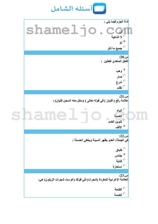 : ‫يلي‬ ‫فيما‬ ‫الجزم‬ ‫أداة‬
‫إن‬
‫الناهية‬ ‫ال‬
‫لم‬
‫ذكر‬ ‫ما‬ ‫جميع‬
‫س‬.21:
‫لفعلين‬ ‫المتعدي‬ ‫الفعل‬:
‫وهب‬
‫صار‬
‫شرع‬
‫ّم‬‫د‬‫تق‬
‫س‬.21:
‫معه‬ ‫ودخل‬ ( ‫تعالى‬ ‫قوله‬ ‫في‬ ) ‫فتيان‬ ( ‫رفع‬ ‫عالمة‬: )‫فتيان‬ ‫السجن‬
‫الياء‬
‫الضمة‬
‫الضم‬ ‫تنوين‬
‫األلف‬
‫س‬.22:
: ‫الحسنة‬ ‫ويخفي‬ ‫السيئة‬ ‫يظهر‬ ‫العدو‬ :‫الجملة‬ ‫في‬
‫طباق‬
‫جناس‬
‫كناية‬
‫استعارة‬
‫س‬.23:
:‫هي‬ )‫الزيتون‬ ‫شجرات‬ ‫(غرست‬ ‫قولك‬ ‫في‬ )‫(شجرات‬ ‫للمفردة‬ ‫اإلعرابية‬ ‫العالمة‬
‫الفتحة‬
‫الضمة‬
shameljo.com
shameljo.com
 