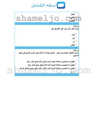 ‫عيون‬
‫مبذرون‬
‫العالمين‬
‫س‬.24:
:‫هو‬ ‫اإللصاق‬ ‫على‬ ‫يدل‬ ‫الذي‬ ‫الجر‬ ‫حرف‬
‫الباء‬
‫عن‬
‫من‬
‫الكاف‬
‫س‬.25:
‫تكاليف‬ ‫سئمت‬‫يعش‬ ‫ومن‬ ‫الحياة‬‫البيت‬ ‫في‬ ‫ثمانين‬ ‫تعرب‬ ،‫يسأم‬ ‫لك‬ ‫أبا‬ ‫ال‬ ً‫ال‬‫حو‬ ‫ثمانين‬
:‫السابق‬
‫سالم‬ ‫مذكر‬ ‫جمع‬ ‫ألنه‬ ‫والنون‬ ‫الياء‬ ‫نصبه‬ ‫وعالمة‬ ‫منصوب‬ ‫به‬ ‫مفعول‬
‫سالم‬ ‫مذكر‬ ‫جمع‬ ‫ملحق‬ ‫ألنه‬ ‫الياء‬ ‫نصبه‬ ‫وعالمة‬ ‫منصوب‬ ‫به‬ ‫مفعول‬
‫بجمع‬ ‫ملحق‬ ‫ألنه‬ ‫والنون‬ ‫الياء‬ ‫نصبه‬ ‫وعالمة‬ ‫منصوب‬ ‫به‬ ‫مفعول‬‫السالم‬ ‫المذكر‬
‫ب‬ + ‫أ‬
shameljo.com
shameljo.com
 
