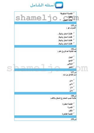 ‫المنقوطة‬ ‫الفاصلة‬
‫النقطة‬
‫التعجب‬ ‫عالمة‬
‫س‬.15:
: ‫هو‬ ‫الصواب‬
. ٌ‫وشيك‬ َ‫السفر‬ ُ‫ظننت‬
.ً‫ا‬‫وشيك‬ ُ‫السفر‬ ُ‫ظننت‬
.ً‫ا‬‫وشيك‬ ‫السفر‬ ُ‫ظننت‬
.ً‫ا‬‫وشيك‬ َ‫السفر‬ ُ‫ظننت‬
‫س‬.16:
: ‫علم‬ ‫فروع‬ ‫أحد‬ ‫الكناية‬ ‫تعد‬
‫البيان‬
‫البديع‬
‫المعاني‬
‫النحو‬
‫س‬.17:
:‫دنا‬ ‫من‬ ‫الفاعل‬ ‫اسم‬
‫دائن‬
‫داني‬
ٍ‫دان‬
ٌ‫دائن‬
‫س‬.18:
:‫باأللف‬ ‫المعتل‬ ‫المضارع‬ ‫نصب‬ ‫عالمة‬
‫المقدرة‬ ‫الفتحة‬
‫الكسرة‬
‫األلف‬
‫الظاهرة‬ ‫الفتحة‬
‫س‬.19:
shameljo.com
shameljo.com
 