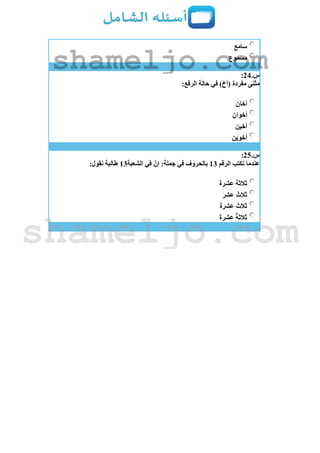 ‫سامع‬
‫مسموع‬
‫س‬.24:
:‫الرفع‬ ‫حالة‬ ‫في‬ )‫(أخ‬ ‫مفردة‬ ‫مثنى‬
‫أخان‬
‫أخوان‬
‫أخين‬
‫أخوين‬
‫س‬.25:
‫الرقم‬ ‫نكتب‬ ‫عندما‬13‫الشعبة‬ ‫في‬ َّ‫إن‬ :‫جملة‬ ‫في‬ ‫بالحروف‬13:‫نقول‬ ‫طالبة‬
َ‫ة‬‫عشر‬ ‫ثالثة‬
َ‫ر‬‫عش‬ َ‫ثالث‬
َ‫ة‬‫عشر‬ َ‫ثالث‬
َ‫ة‬‫عشر‬ ُ‫ة‬‫ثالث‬
shameljo.com
shameljo.com
 