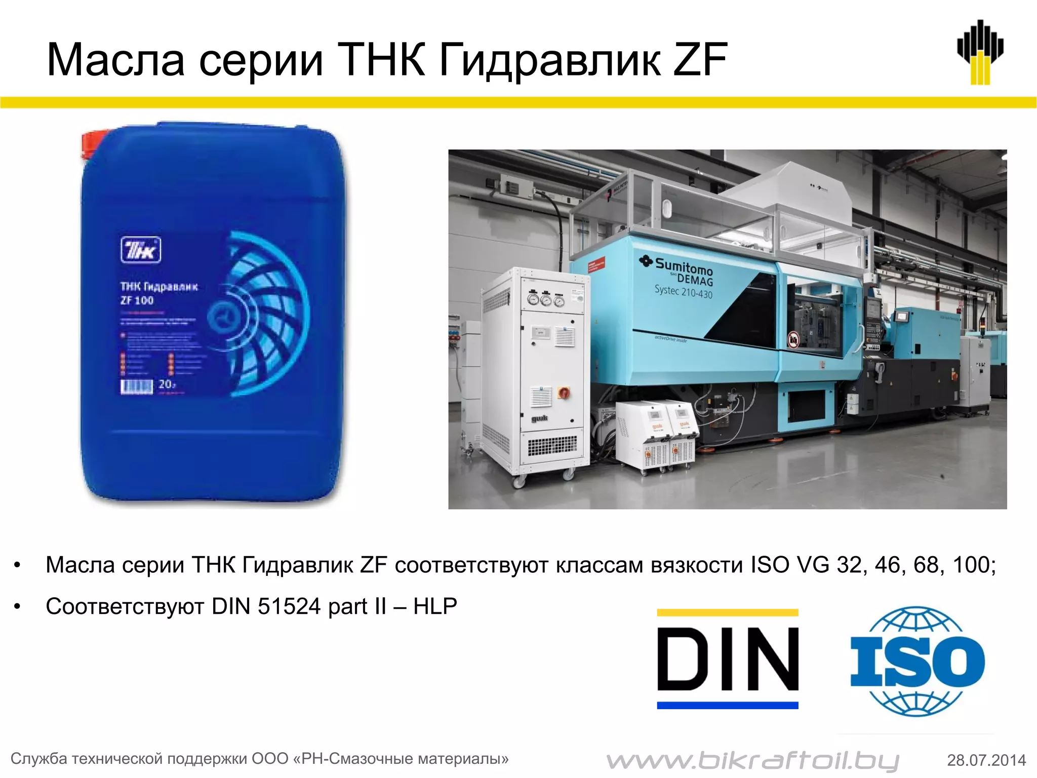 Масла серии ТНК Гидравлик ZF
• Масла серии ТНК Гидравлик ZF соответствуют классам вязкости ISO VG 32, 46, 68, 100;
• Соответствуют DIN 51524 part II – HLP
Служба технической поддержки ООО «РН-Смазочные материалы» 28.07.2014www.bikraftoil.by
 