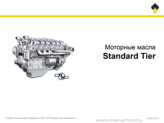 Моторные масла
Standard Tier
Служба технической поддержки ООО «РН-Смазочные материалы» 22.05.2014
www.bikraftoil.by
 