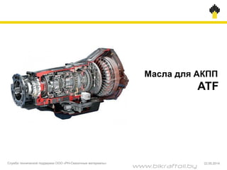 Масла для АКПП
ATF
Служба технической поддержки ООО «РН-Смазочные материалы» 22.05.2014
www.bikraftoil.by
 