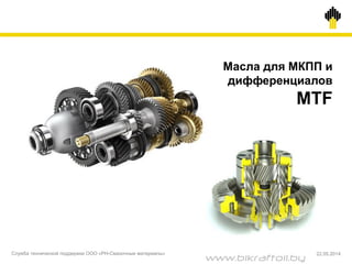 Масла для МКПП и
дифференциалов
MTF
Служба технической поддержки ООО «РН-Смазочные материалы» 22.05.2014
www.bikraftoil.by
 